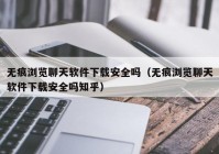 无痕浏览聊天软件下载安全吗（无痕浏览聊天软件下载安全吗知乎）