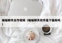 蝙蝠聊天合作视频（蝙蝠聊天软件是个骗局吗）