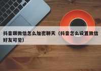 抖音跟微信怎么加密聊天（抖音怎么设置微信好友可见）