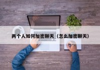 两个人如何加密聊天（怎么加密聊天）