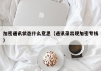 加密通讯状态什么意思（通讯录出现加密专线）