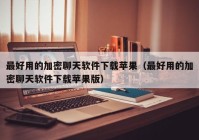 最好用的加密聊天软件下载苹果（最好用的加密聊天软件下载苹果版）