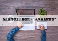 企业密信群怎么看群友（什么叫企业密信群?）