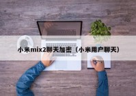 小米mix2聊天加密（小米用户聊天）
