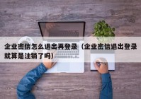企业密信怎么退出再登录（企业密信退出登录就算是注销了吗）