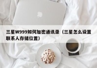 三星W999如何加密通讯录（三星怎么设置联系人存储位置）