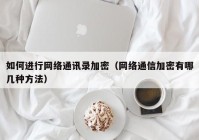如何进行网络通讯录加密（网络通信加密有哪几种方法）