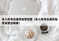 无人机电台通讯加密设置（无人机电台通讯加密设置在哪里）